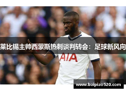 莱比锡主帅西蒙斯热刺谈判转会：足球新风向
